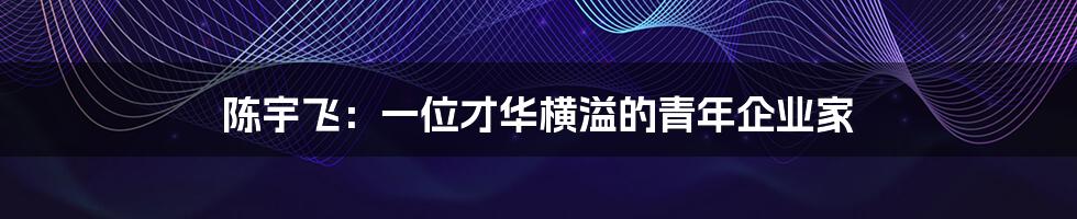 陈宇飞：一位才华横溢的青年企业家