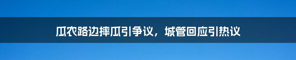 瓜农路边摔瓜引争议，城管回应引热议