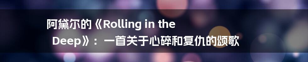 阿黛尔的《Rolling in the Deep》：一首关于心碎和复仇的颂歌