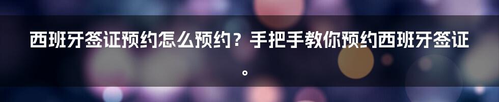 西班牙签证预约怎么预约？手把手教你预约西班牙签证。