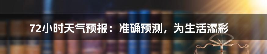 72小时天气预报：准确预测，为生活添彩