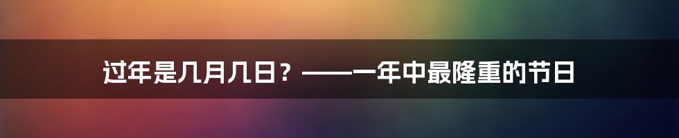 过年是几月几日？——一年中最隆重的节日