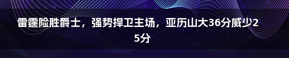 雷霆险胜爵士，强势捍卫主场，亚历山大36分威少25分