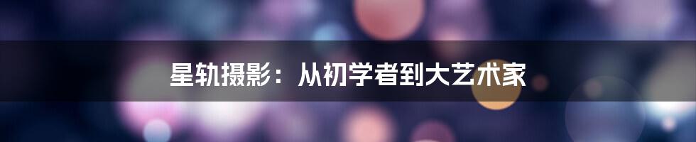 星轨摄影：从初学者到大艺术家