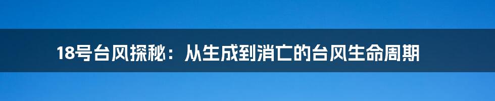 18号台风探秘：从生成到消亡的台风生命周期