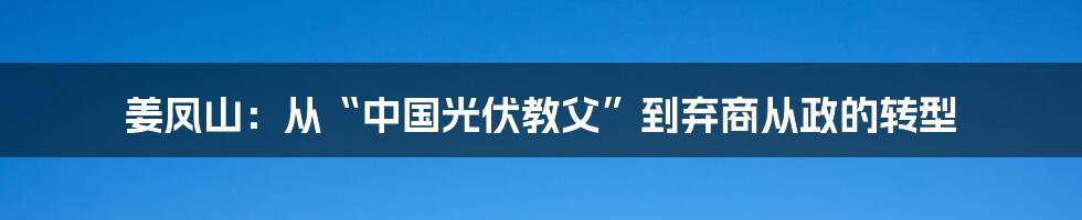 姜凤山：从“中国光伏教父”到弃商从政的转型