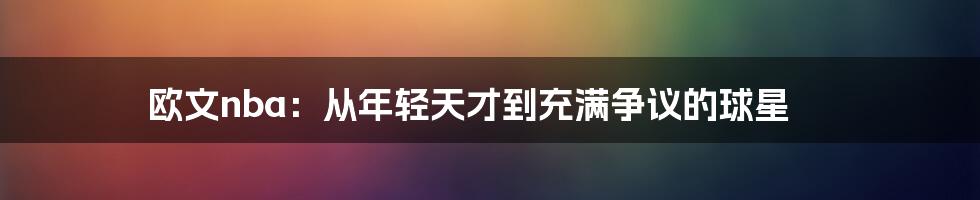 欧文nba：从年轻天才到充满争议的球星