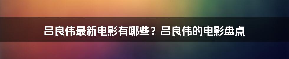 吕良伟最新电影有哪些？吕良伟的电影盘点