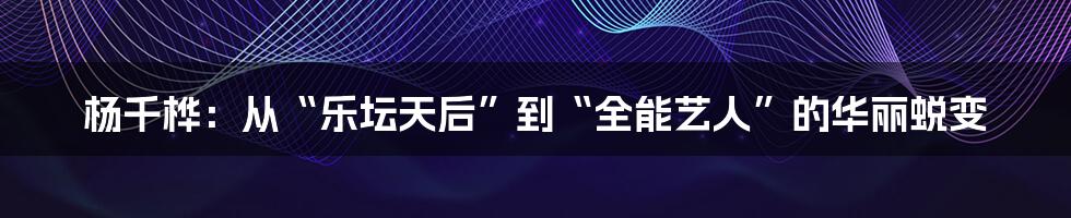 杨千桦：从“乐坛天后”到“全能艺人”的华丽蜕变