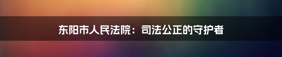 东阳市人民法院：司法公正的守护者