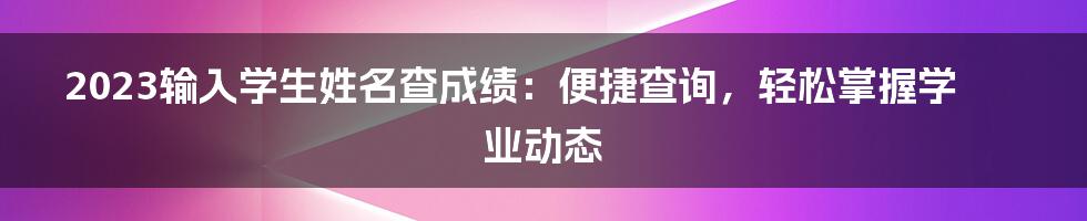 2023输入学生姓名查成绩：便捷查询，轻松掌握学业动态