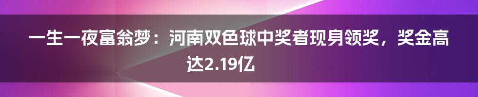 一生一夜富翁梦：河南双色球中奖者现身领奖，奖金高达2.19亿