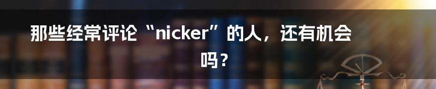 那些经常评论“nicker”的人，还有机会吗？