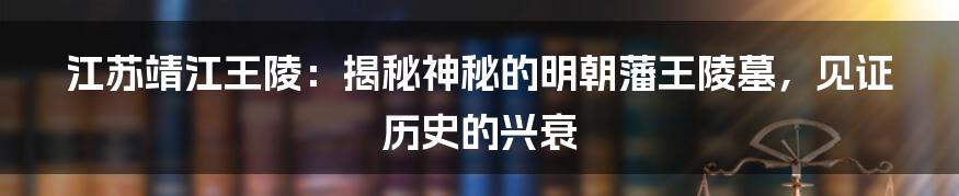 江苏靖江王陵：揭秘神秘的明朝藩王陵墓，见证历史的兴衰