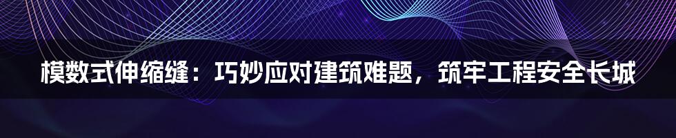 模数式伸缩缝：巧妙应对建筑难题，筑牢工程安全长城