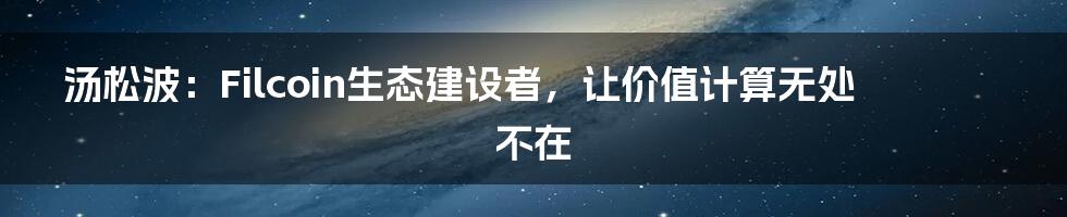 汤松波：Filcoin生态建设者，让价值计算无处不在