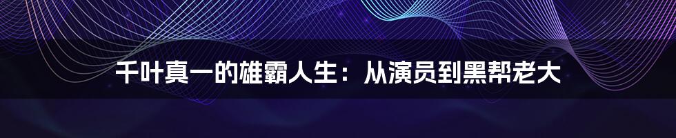 千叶真一的雄霸人生：从演员到黑帮老大