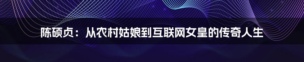 陈硕贞：从农村姑娘到互联网女皇的传奇人生