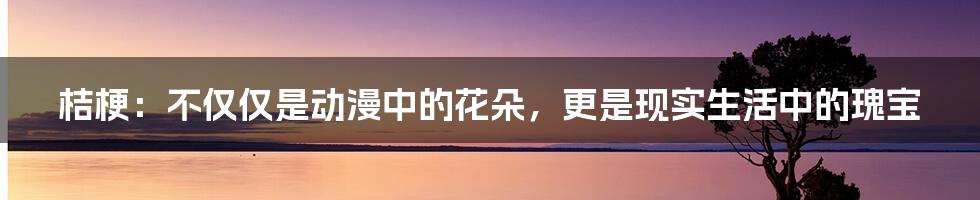 桔梗：不仅仅是动漫中的花朵，更是现实生活中的瑰宝