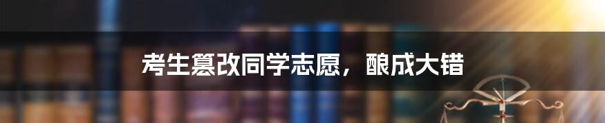 考生篡改同学志愿，酿成大错