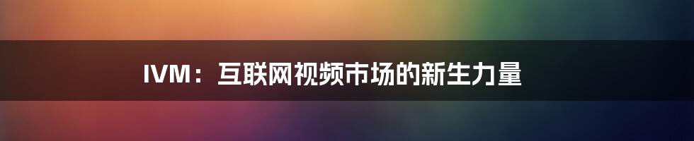 IVM：互联网视频市场的新生力量