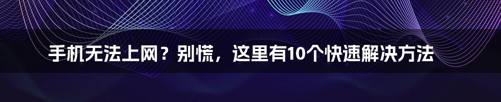 手机无法上网？别慌，这里有10个快速解决方法