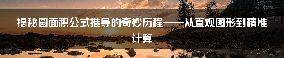 揭秘圆面积公式推导的奇妙历程——从直观图形到精准计算