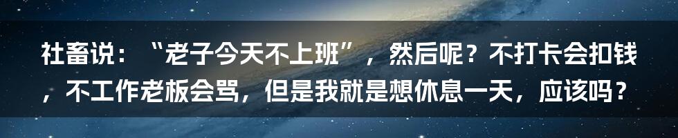 社畜说：“老子今天不上班”，然后呢？不打卡会扣钱，不工作老板会骂，但是我就是想休息一天，应该吗？