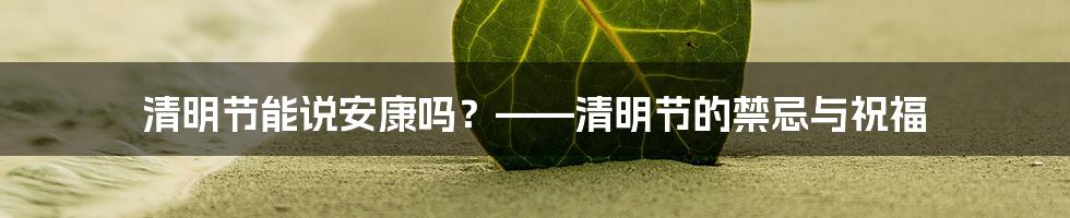 清明节能说安康吗？——清明节的禁忌与祝福