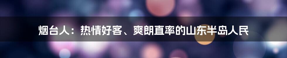 烟台人：热情好客、爽朗直率的山东半岛人民