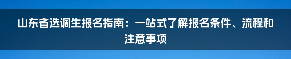 山东省选调生报名指南：一站式了解报名条件、流程和注意事项