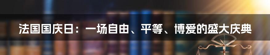 法国国庆日：一场自由、平等、博爱的盛大庆典