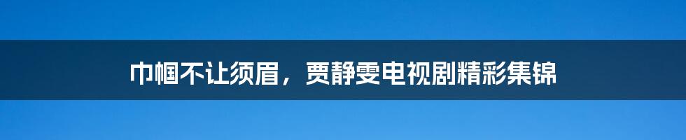 巾帼不让须眉，贾静雯电视剧精彩集锦