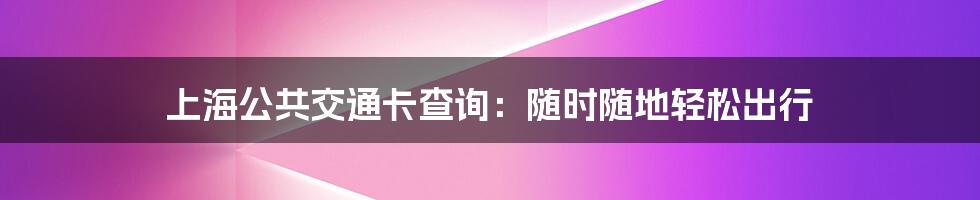 上海公共交通卡查询：随时随地轻松出行