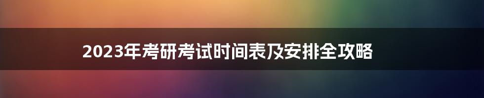 2023年考研考试时间表及安排全攻略