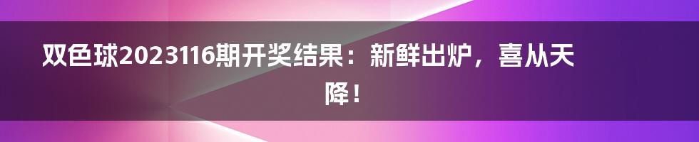 双色球2023116期开奖结果：新鲜出炉，喜从天降！