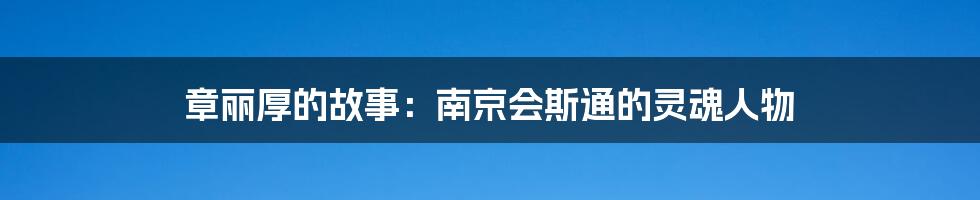 章丽厚的故事：南京会斯通的灵魂人物