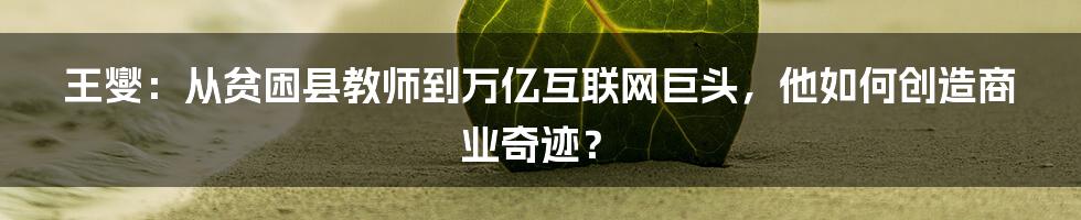 王燮：从贫困县教师到万亿互联网巨头，他如何创造商业奇迹？