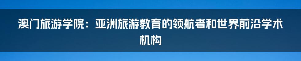 澳门旅游学院：亚洲旅游教育的领航者和世界前沿学术机构