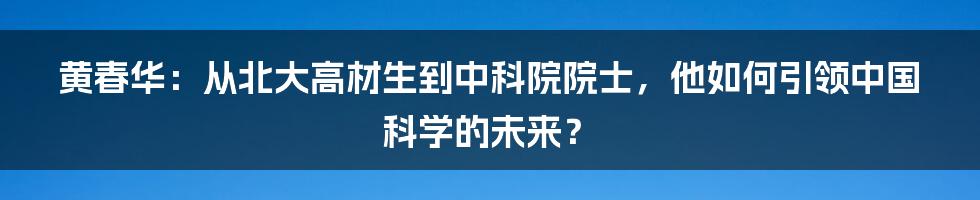 黄春华：从北大高材生到中科院院士，他如何引领中国科学的未来？