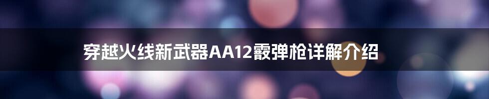 穿越火线新武器AA12霰弹枪详解介绍