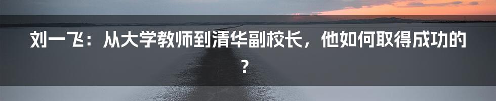 刘一飞：从大学教师到清华副校长，他如何取得成功的？