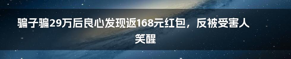 骗子骗29万后良心发现返168元红包，反被受害人笑醒