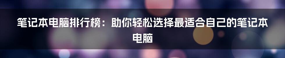 笔记本电脑排行榜：助你轻松选择最适合自己的笔记本电脑