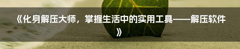 《化身解压大师，掌握生活中的实用工具——解压软件》