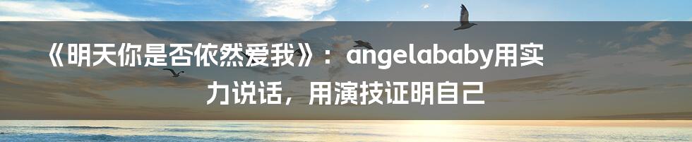 《明天你是否依然爱我》：angelababy用实力说话，用演技证明自己