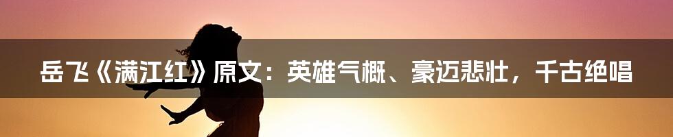 岳飞《满江红》原文：英雄气概、豪迈悲壮，千古绝唱