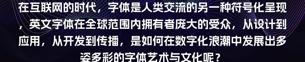 在互联网的时代，字体是人类交流的另一种符号化呈现，英文字体在全球范围内拥有者庞大的受众，从设计到应用，从开发到传播，是如何在数字化浪潮中发展出多姿多彩的字体艺术与文化呢？