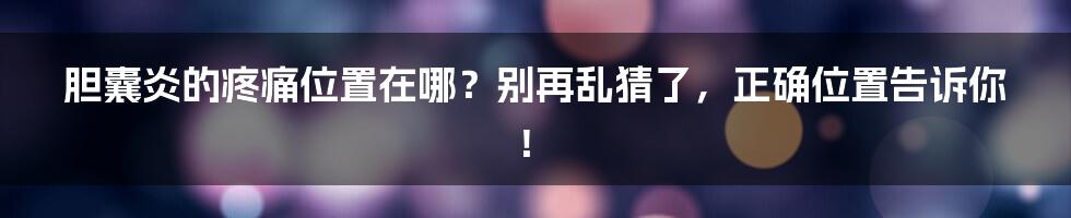 胆囊炎的疼痛位置在哪？别再乱猜了，正确位置告诉你！