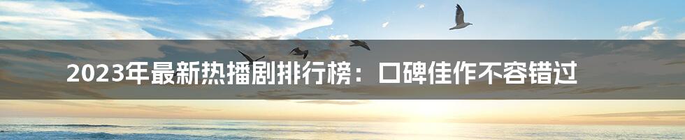 2023年最新热播剧排行榜：口碑佳作不容错过